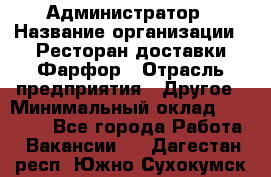 Администратор › Название организации ­ Ресторан доставки Фарфор › Отрасль предприятия ­ Другое › Минимальный оклад ­ 17 000 - Все города Работа » Вакансии   . Дагестан респ.,Южно-Сухокумск г.